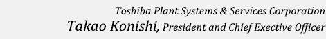 Masataka Hayashi President and Chief Executive Officer Toshiba Plant Systems & Services Corporation
